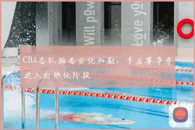 CBA各队排名分化加剧，季后赛争夺进入白热化阶段