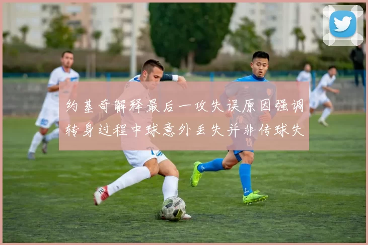 约基奇解释最后一攻失误原因强调转身过程中球意外丢失并非传球失误