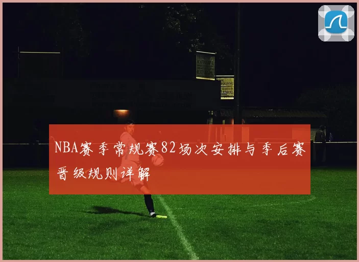 NBA赛季常规赛82场次安排与季后赛晋级规则详解