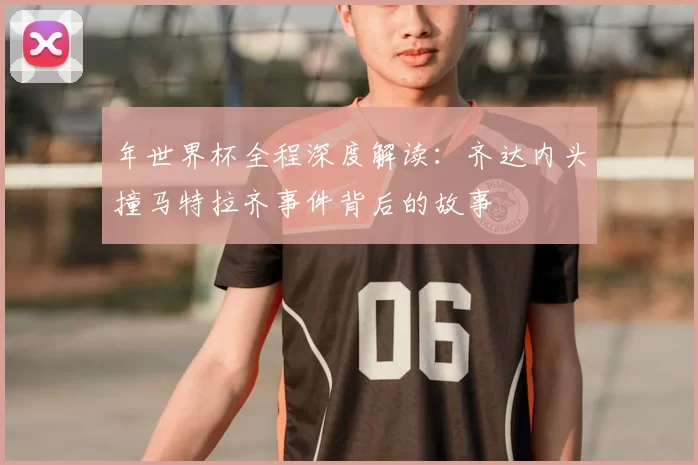 年世界杯全程深度解读:齐达内头撞马特拉齐事件背后的故事