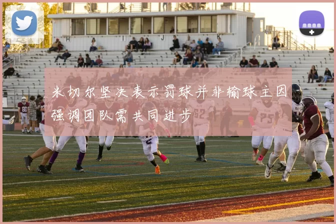 米切尔坚决表示罚球并非输球主因强调团队需共同进步