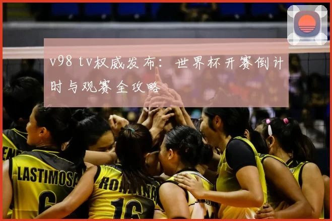 v98 tv权威发布：世界杯开赛倒计时与观赛全攻略