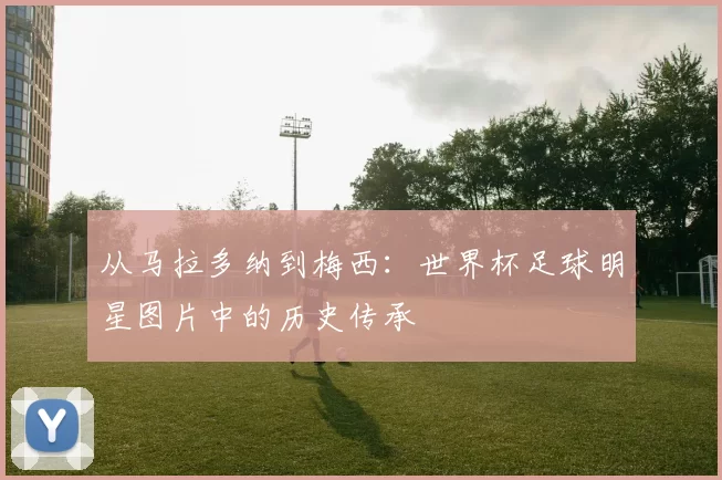 从马拉多纳到梅西:世界杯足球明星图片中的历史传承
