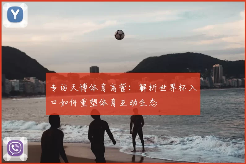 专访天博体育高管：解析世界杯入口如何重塑体育互动生态