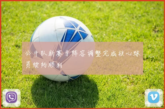 公牛队新赛季阵容调整完成核心球员续约顺利