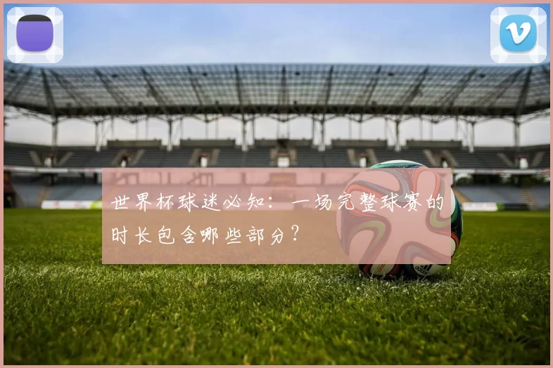 世界杯球迷必知：一场完整球赛的时长包含哪些部分？