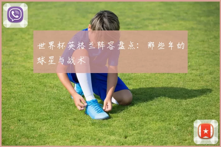 世界杯英格兰阵容盘点:那些年的球星与战术