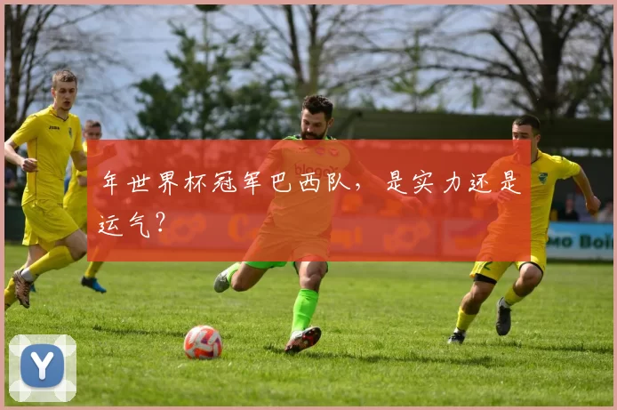 年世界杯冠军巴西队，是实力还是运气？