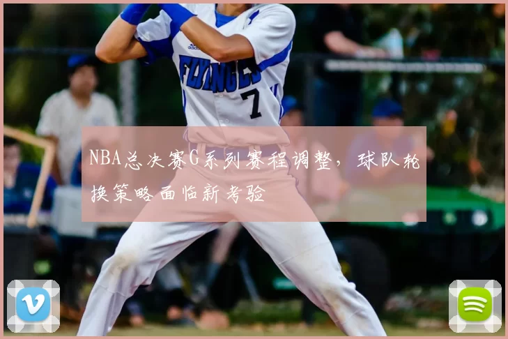 NBA总决赛G系列赛程调整，球队轮换策略面临新考验