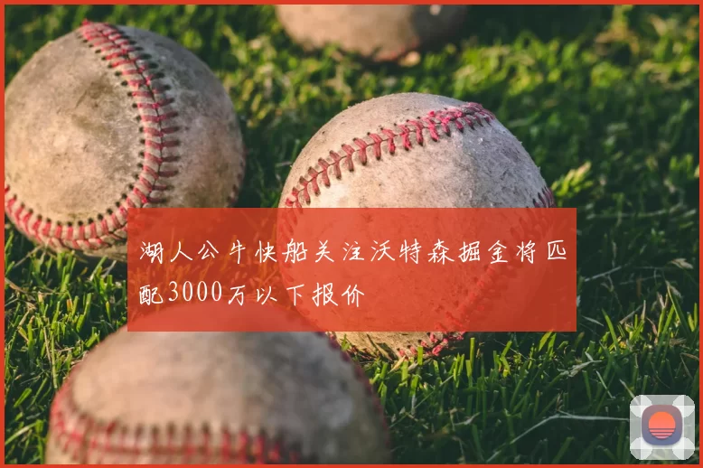 湖人公牛快船关注沃特森掘金将匹配3000万以下报价