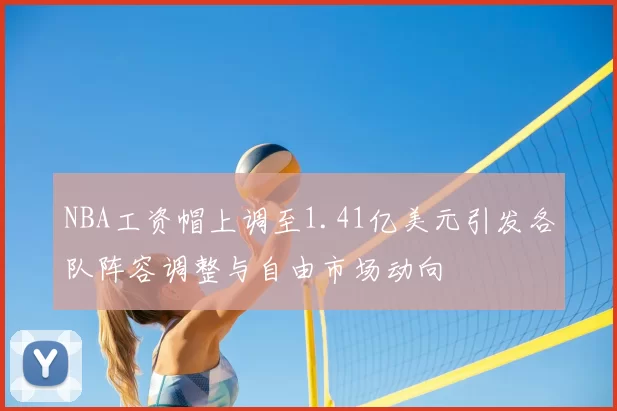 NBA工资帽上调至1.41亿美元引发各队阵容调整与自由市场动向