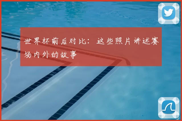 世界杯前后对比：这些照片讲述赛场内外的故事