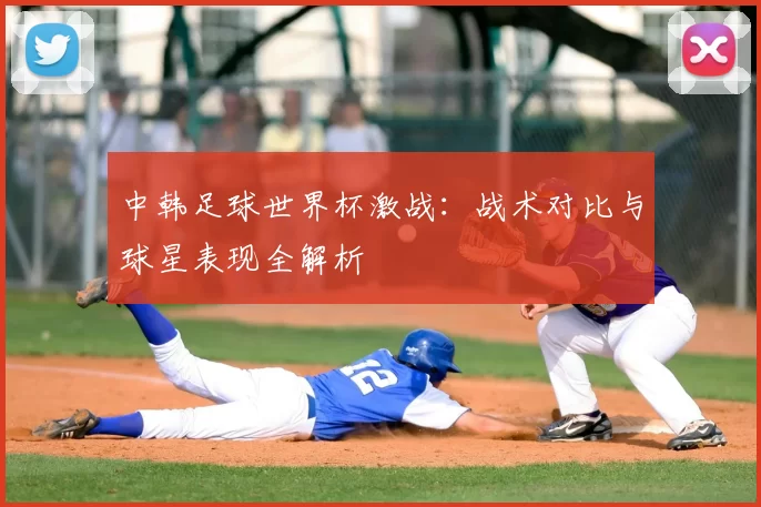 中韩足球世界杯激战:战术对比与球星表现全解析