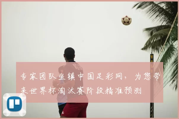 专家团队坐镇中国足彩网,为您带来世界杯淘汰赛阶段精准预测