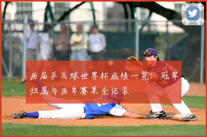 历届乒乓球世界杯成绩一览:冠军归属与历年赛果全记录