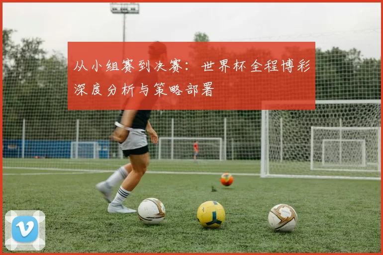 从小组赛到决赛:世界杯全程博彩深度分析与策略部署