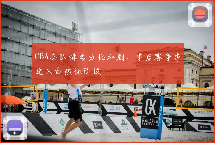 CBA各队排名分化加剧，季后赛争夺进入白热化阶段
