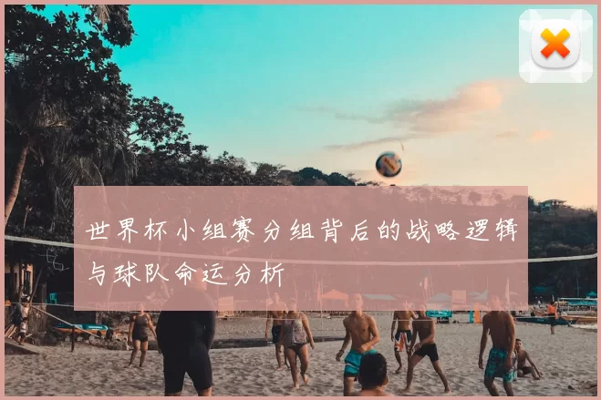世界杯小组赛分组背后的战略逻辑与球队命运分析