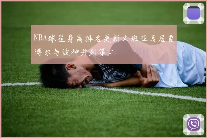 NBA球星身高排名更新文班亚马居首博尔与波神并列第二
