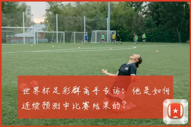 世界杯足彩群高手专访：他是如何连续预测中比赛结果的？