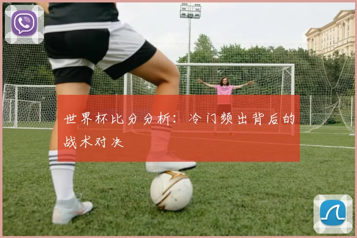 世界杯比分分析：冷门频出背后的战术对决