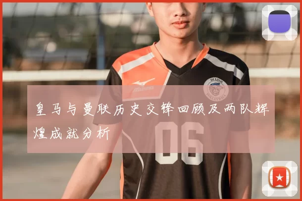 皇马与曼联历史交锋回顾及两队辉煌成就分析