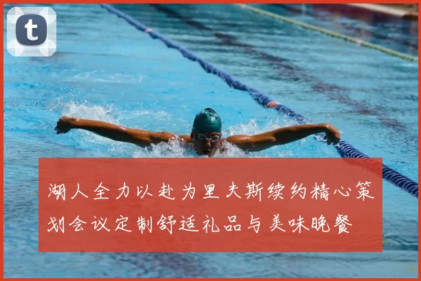 湖人全力以赴为里夫斯续约精心策划会议定制舒适礼品与美味晚餐