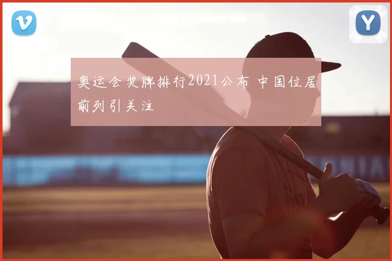 奥运会奖牌排行2021公布 中国位居前列引关注