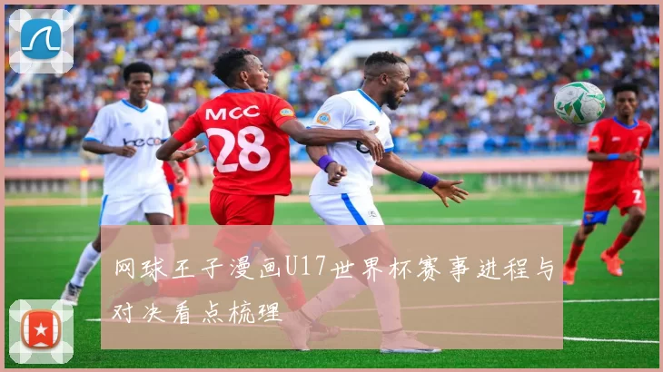 网球王子漫画U17世界杯赛事进程与对决看点梳理