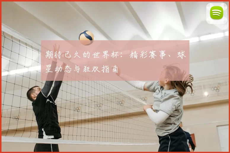 期待已久的世界杯:精彩赛事、球星动态与狂欢指南