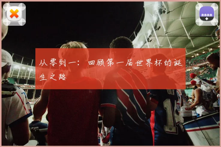 从零到一:回顾第一届世界杯的诞生之路