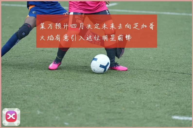 莱万预计四月决定未来去向芝加哥火焰有意引入这位明星前锋