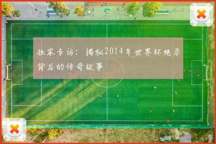 独家专访：揭秘2014年世界杯绝杀背后的传奇故事