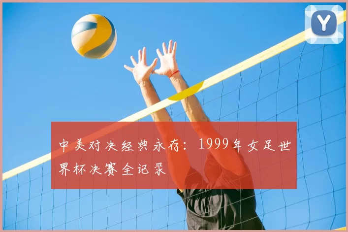 中美对决经典永存：1999年女足世界杯决赛全记录