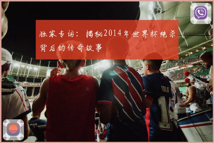 独家专访：揭秘2014年世界杯绝杀背后的传奇故事