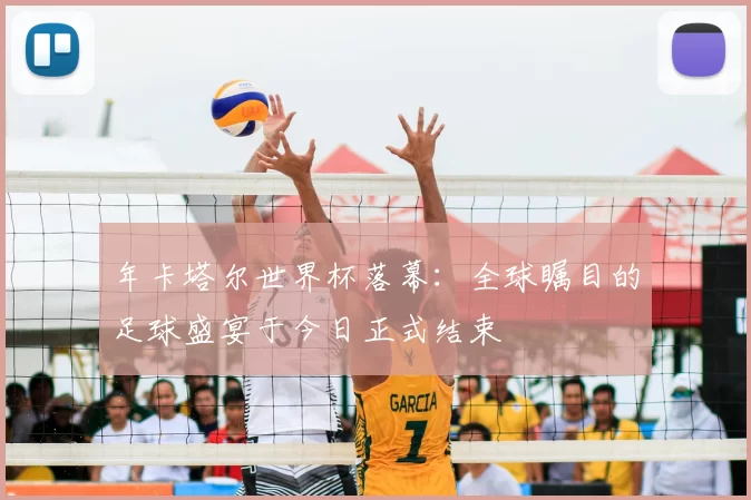 年卡塔尔世界杯落幕：全球瞩目的足球盛宴于今日正式结束