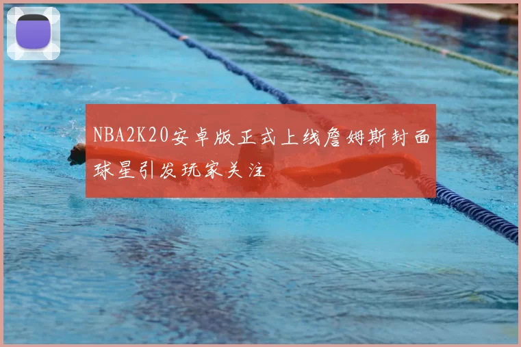 NBA2K20安卓版正式上线詹姆斯封面球星引发玩家关注