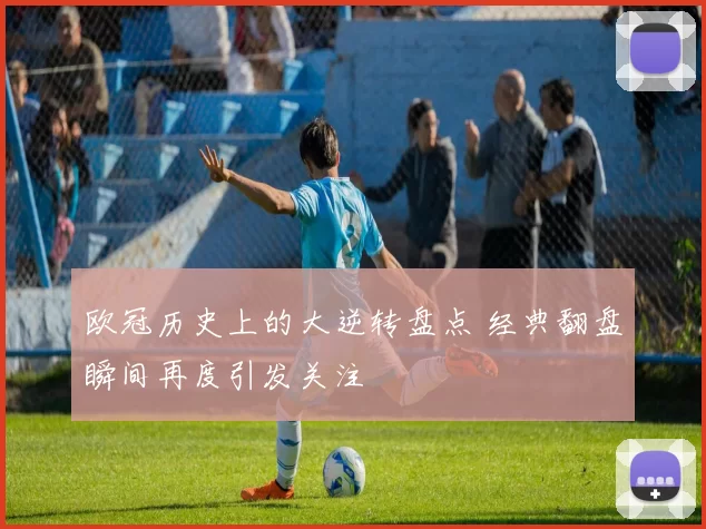 欧冠历史上的大逆转盘点 经典翻盘瞬间再度引发关注