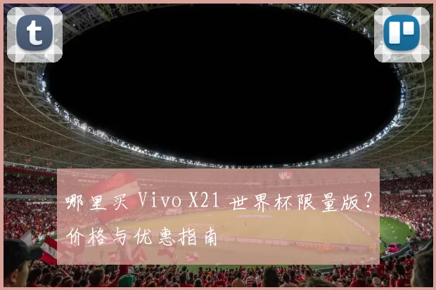 哪里买 Vivo X21 世界杯限量版?价格与优惠指南