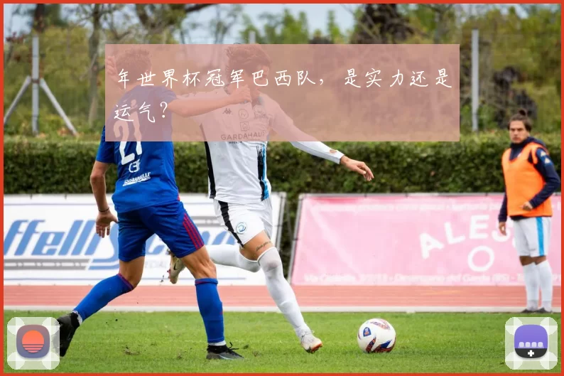 年世界杯冠军巴西队，是实力还是运气？