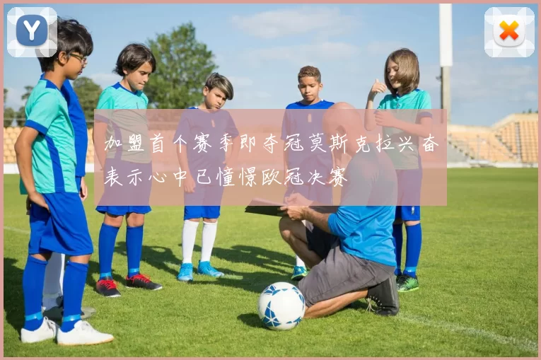 加盟首个赛季即夺冠莫斯克拉兴奋表示心中已憧憬欧冠决赛