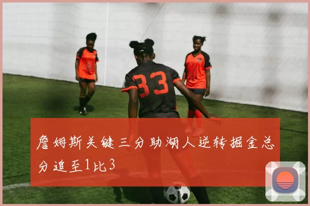 詹姆斯关键三分助湖人逆转掘金总分追至1比3
