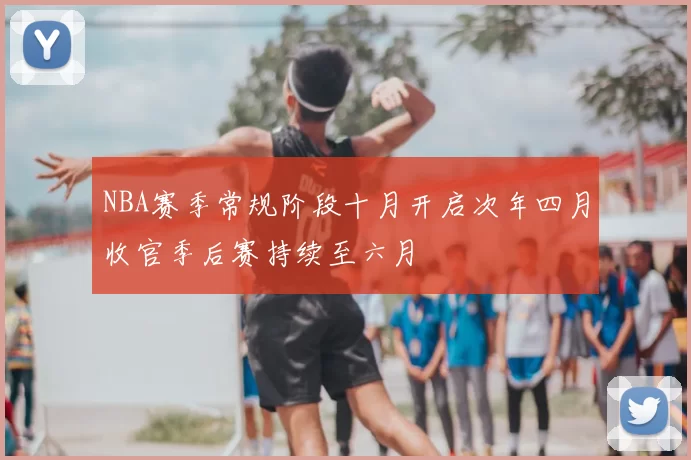 NBA赛季常规阶段十月开启次年四月收官季后赛持续至六月