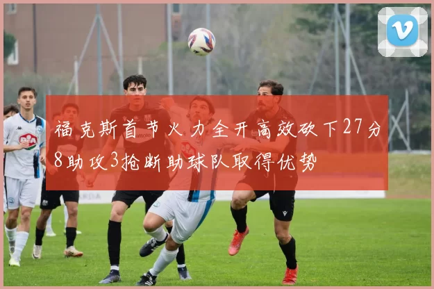 福克斯首节火力全开高效砍下27分8助攻3抢断助球队取得优势