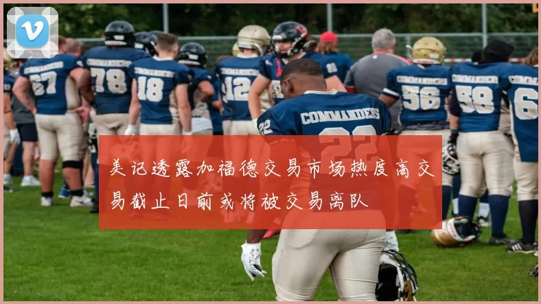 美记透露加福德交易市场热度高交易截止日前或将被交易离队