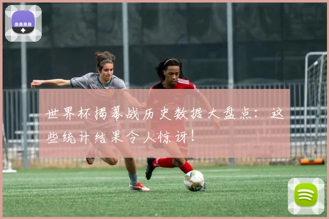 世界杯揭幕战历史数据大盘点：这些统计结果令人惊讶！