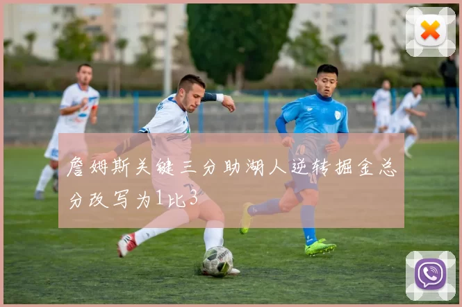 詹姆斯关键三分助湖人逆转掘金总分改写为1比3