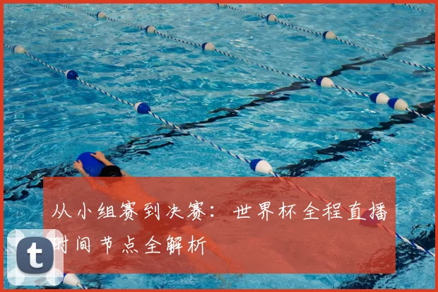 从小组赛到决赛:世界杯全程直播时间节点全解析