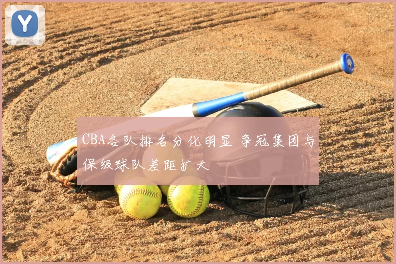CBA各队排名分化明显 争冠集团与保级球队差距扩大