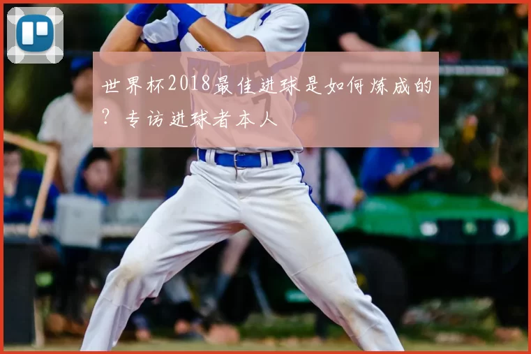 世界杯2018最佳进球是如何炼成的？专访进球者本人